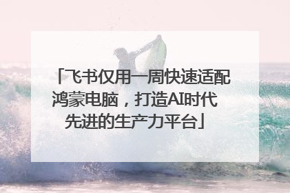 飞书仅用一周快速适配鸿蒙电脑，打造AI时代先进的生产力平台