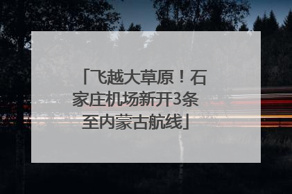 飞越大草原！石家庄机场新开3条至内蒙古航线