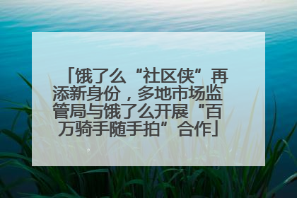 饿了么“社区侠”再添新身份，多地市场监管局与饿了么开展“百万骑手随手拍”合作