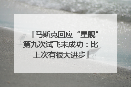 马斯克回应“星舰”第九次试飞未成功：比上次有很大进步
