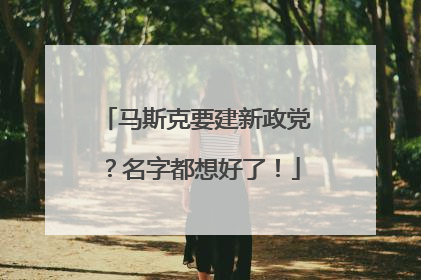 马斯克要建新政党？名字都想好了！