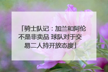 骑士队记：加兰和阿伦不是非卖品 球队对于交易二人持开放态度