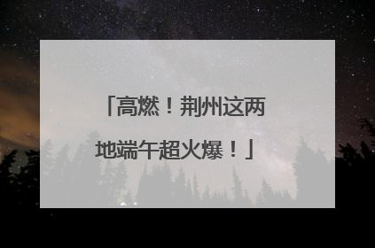 高燃！荆州这两地端午超火爆！