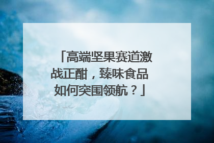 高端坚果赛道激战正酣，臻味食品如何突围领航？