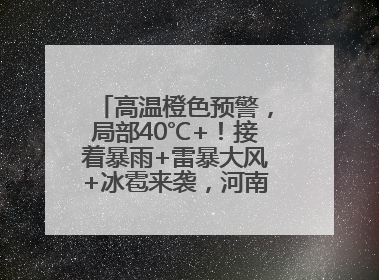 高温橙色预警，局部40℃+！接着暴雨+雷暴大风+冰雹来袭，河南将迎大范围降雨