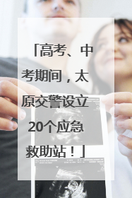 高考、中考期间，太原交警设立20个应急救助站！