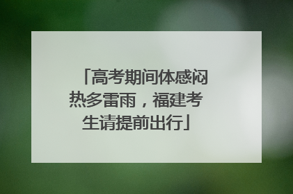 高考期间体感闷热多雷雨，福建考生请提前出行