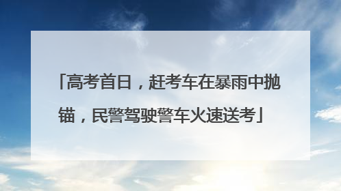 高考首日，赶考车在暴雨中抛锚，民警驾驶警车火速送考