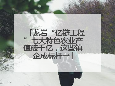 龙岩“亿链工程”七大特色农业产值破千亿，这些镇企成标杆→
