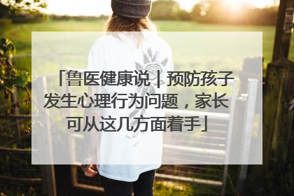 鲁医健康说｜预防孩子发生心理行为问题，家长可从这几方面着手