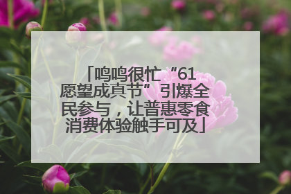 鸣鸣很忙“61 愿望成真节”引爆全民参与，让普惠零食消费体验触手可及