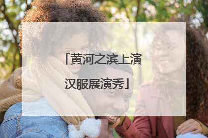 黄河之滨上演汉服展演秀
