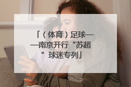 （体育）足球——南京开行“苏超”球迷专列