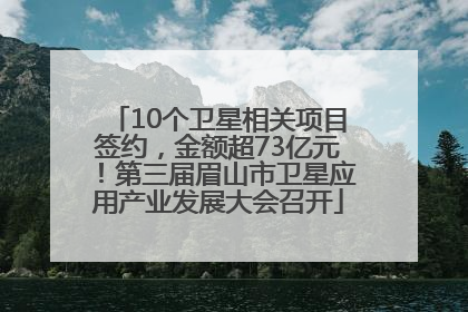 10个卫星相关项目签约，金额超73亿元！第三届眉山市卫星应用产业发展大会召开
