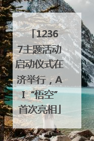 12367主题活动启动仪式在济举行，AI“悟空”首次亮相