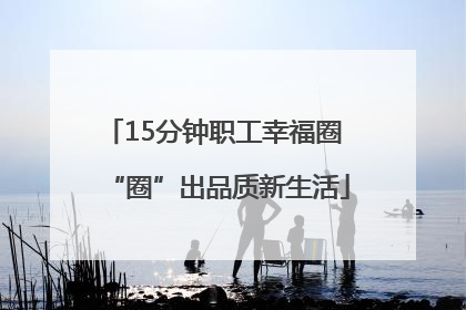 15分钟职工幸福圈 “圈”出品质新生活