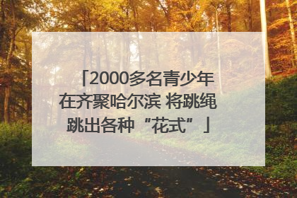 2000多名青少年在齐聚哈尔滨 将跳绳跳出各种“花式”