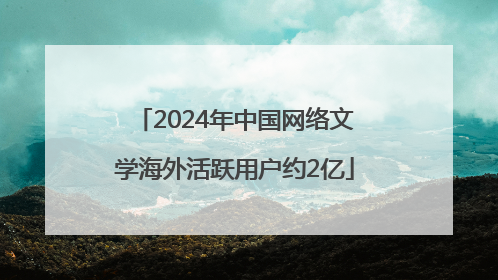 2024年中国网络文学海外活跃用户约2亿