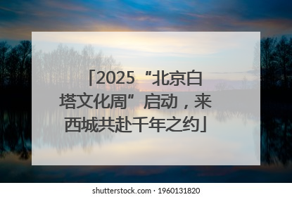 2025“北京白塔文化周”启动，来西城共赴千年之约