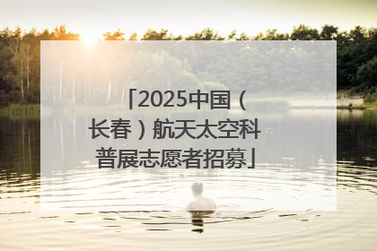 2025中国（长春）航天太空科普展志愿者招募