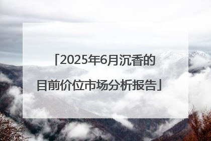 2025年6月沉香的目前价位市场分析报告