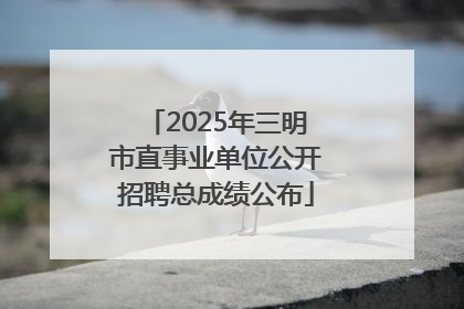 2025年三明市直事业单位公开招聘总成绩公布