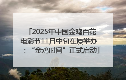 2025年中国金鸡百花电影节11月中旬在厦举办：“金鸡时间”正式启动