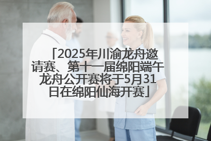 2025年川渝龙舟邀请赛、第十一届绵阳端午龙舟公开赛将于5月31日在绵阳仙海开赛