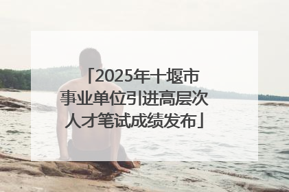 2025年十堰市事业单位引进高层次人才笔试成绩发布