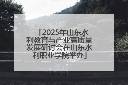 2025年山东水利教育与产业高质量发展研讨会在山东水利职业学院举办