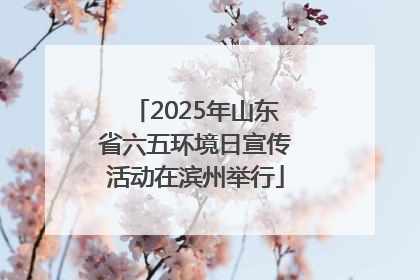2025年山东省六五环境日宣传活动在滨州举行