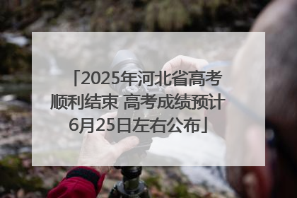 2025年河北省高考顺利结束 高考成绩预计6月25日左右公布
