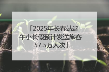 2025年长春站端午小长假预计发送旅客57.5万人次