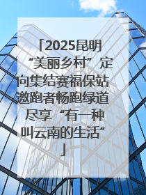 2025昆明“美丽乡村”定向集结赛福保站邀跑者畅跑绿道 尽享“有一种叫云南的生活”