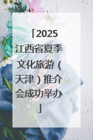 2025江西省夏季文化旅游(天津)推介会成功举办