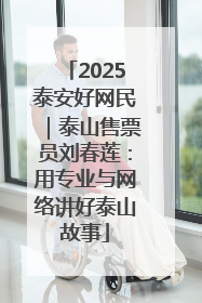 2025泰安好网民｜泰山售票员刘春莲：用专业与网络讲好泰山故事