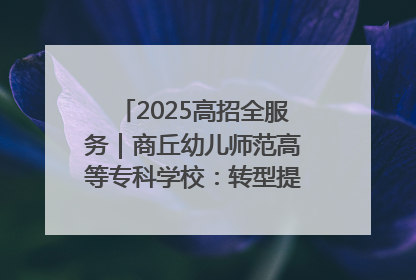 2025高招全服务｜商丘幼儿师范高等专科学校：转型提质谋发展 全力推进高水平综合性应用型高等专科学校建设
