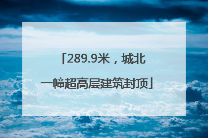 289.9米，城北一幢超高层建筑封顶