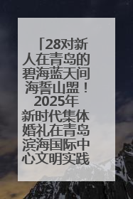 28对新人在青岛的碧海蓝天间海誓山盟！2025年新时代集体婚礼在青岛滨海国际中心文明实践广场举行