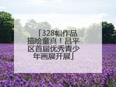 328幅作品描绘童真！昌平区首届优秀青少年画展开展