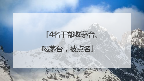 4名干部收茅台、喝茅台，被点名