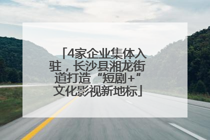 4家企业集体入驻，长沙县湘龙街道打造“短剧+”文化影视新地标