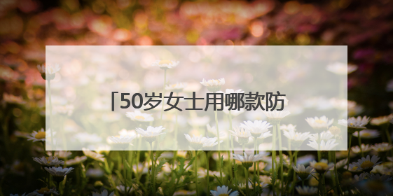 50岁女士用哪款防晒霜，防晒霜怎么买美白又防晒效果好？