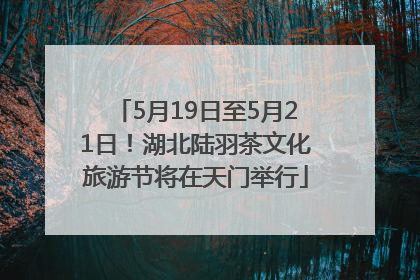 5月19日至5月21日！湖北陆羽茶文化旅游节将在天门举行