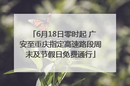 6月18日零时起 广安至重庆指定高速路段周末及节假日免费通行