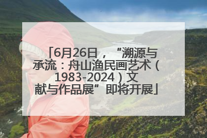 6月26日，“溯源与承流：舟山渔民画艺术（1983-2024）文献与作品展”即将开展