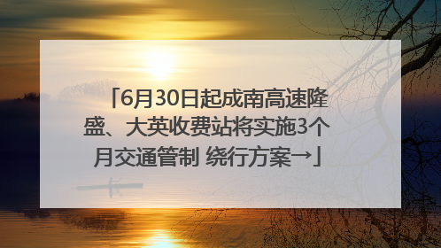 6月30日起成南高速隆盛、大英收费站将实施3个月交通管制 绕行方案→