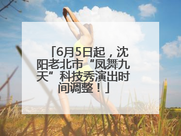 6月5日起，沈阳老北市“凤舞九天”科技秀演出时间调整！