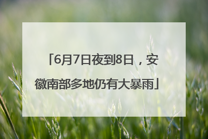 6月7日夜到8日，安徽南部多地仍有大暴雨