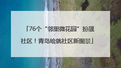 76个“邻里微花园”扮靓社区！青岛绘就社区新图景